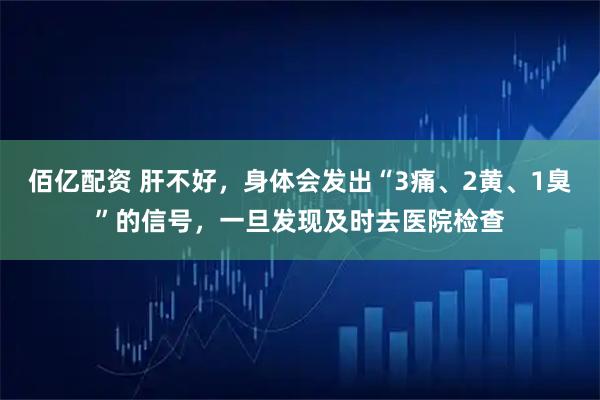 佰亿配资 肝不好，身体会发出“3痛、2黄、1臭”的信号，一旦发现及时去医院检查