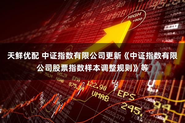 天鲜优配 中证指数有限公司更新《中证指数有限公司股票指数样本调整规则》等