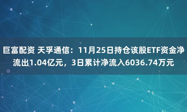 巨富配资 天孚通信：11月25日持仓该股ETF资金净流出1.04亿元，3日累计净流入6036.74万元