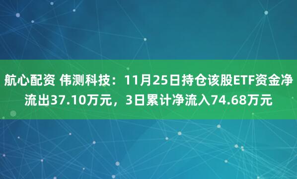 航心配资 伟测科技：11月25日持仓该股ETF资金净流出37.10万元，3日累计净流入74.68万元