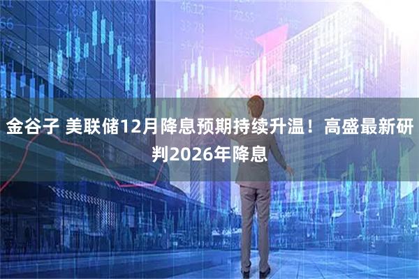 金谷子 美联储12月降息预期持续升温！高盛最新研判2026年降息