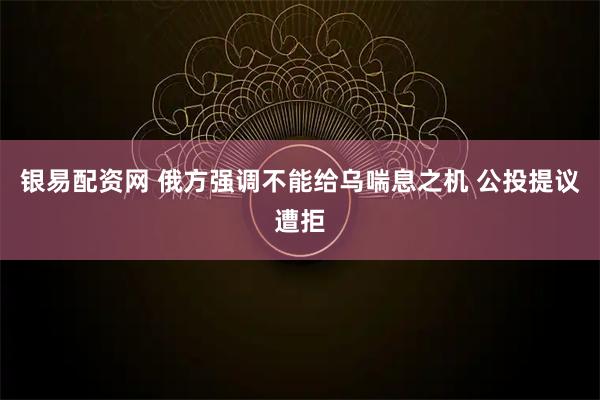银易配资网 俄方强调不能给乌喘息之机 公投提议遭拒