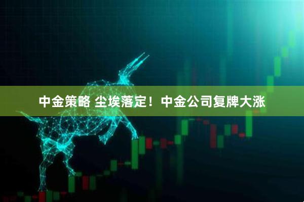 中金策略 尘埃落定！中金公司复牌大涨