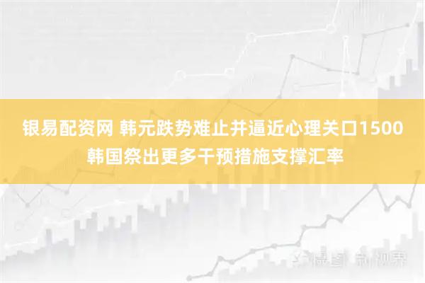银易配资网 韩元跌势难止并逼近心理关口1500 韩国祭出更多干预措施支撑汇率