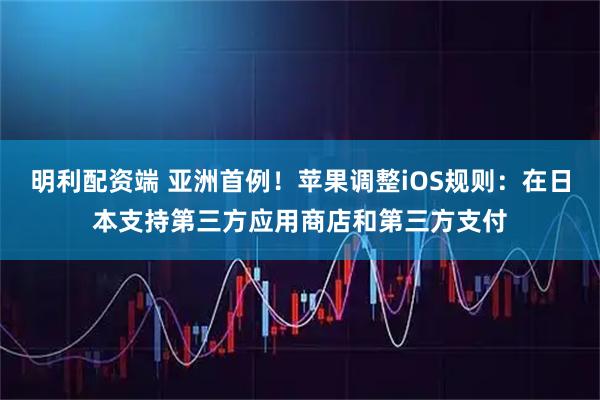 明利配资端 亚洲首例！苹果调整iOS规则：在日本支持第三方应用商店和第三方支付