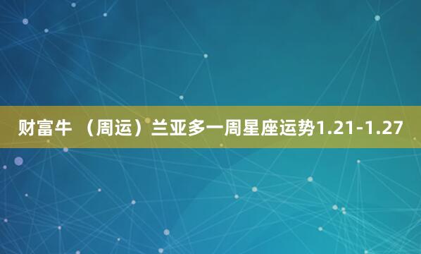 财富牛 （周运）兰亚多一周星座运势1.21-1.27