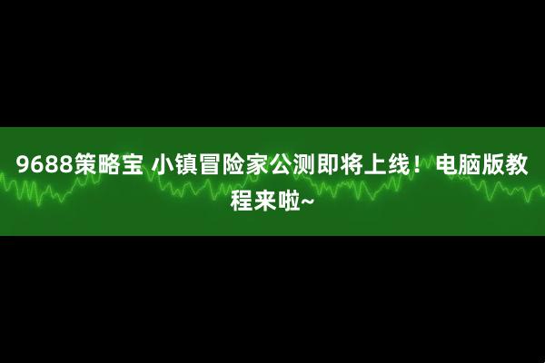 9688策略宝 小镇冒险家公测即将上线！电脑版教程来啦~
