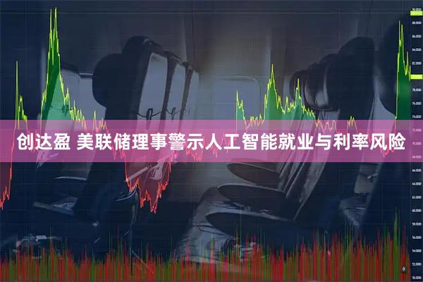 创达盈 美联储理事警示人工智能就业与利率风险