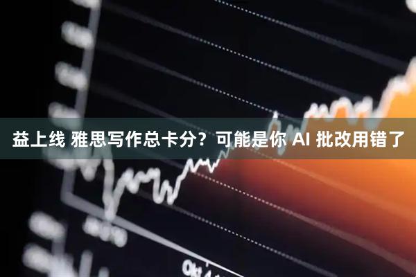 益上线 雅思写作总卡分？可能是你 AI 批改用错了