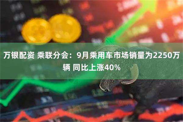 万银配资 乘联分会：9月乘用车市场销量为2250万辆 同比上涨40%