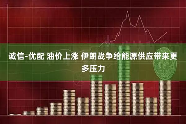 诚信-优配 油价上涨 伊朗战争给能源供应带来更多压力