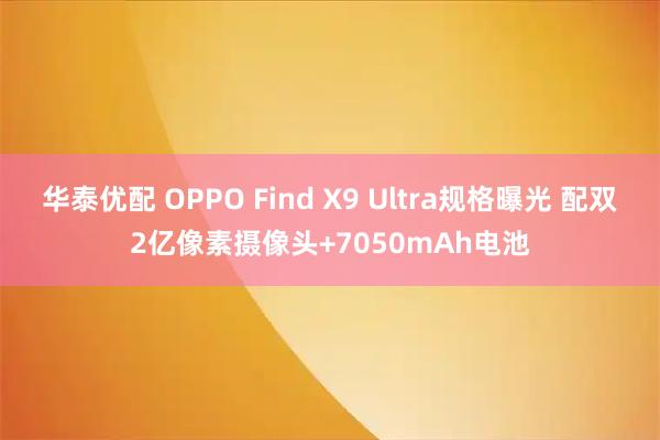 华泰优配 OPPO Find X9 Ultra规格曝光 配双2亿像素摄像头+7050mAh电池
