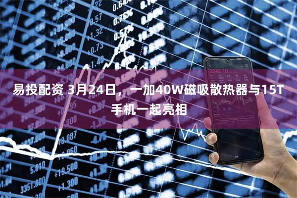 易投配资 3月24日，一加40W磁吸散热器与15T手机一起亮相