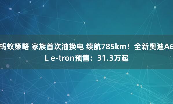 蚂蚁策略 家族首次油换电 续航785km!全新奥迪A6L e-tron预售:31.3万起