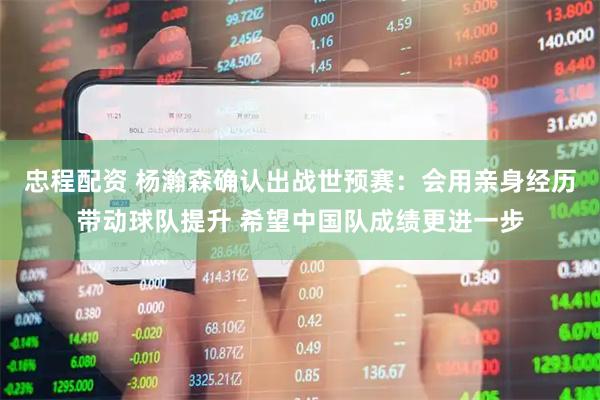 忠程配资 杨瀚森确认出战世预赛：会用亲身经历带动球队提升 希望中国队成绩更进一步