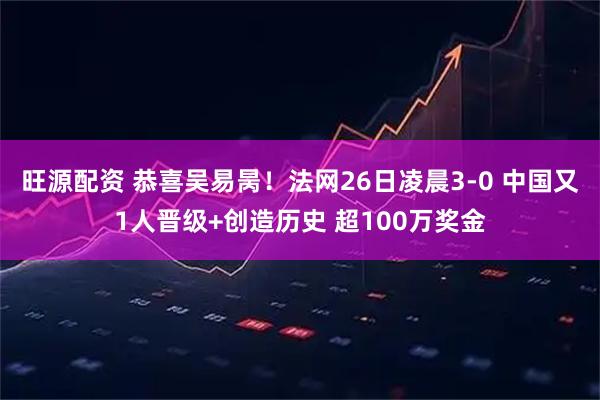 旺源配资 恭喜吴易昺！法网26日凌晨3-0 中国又1人晋级+创造历史 超100万奖金
