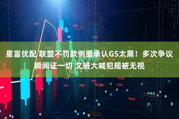星富优配 联盟不罚款侧面承认G5太黑！多次争议瞬间证一切 文班大喊犯规被无视