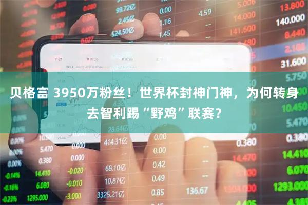 贝格富 3950万粉丝！世界杯封神门神，为何转身去智利踢“野鸡”联赛？